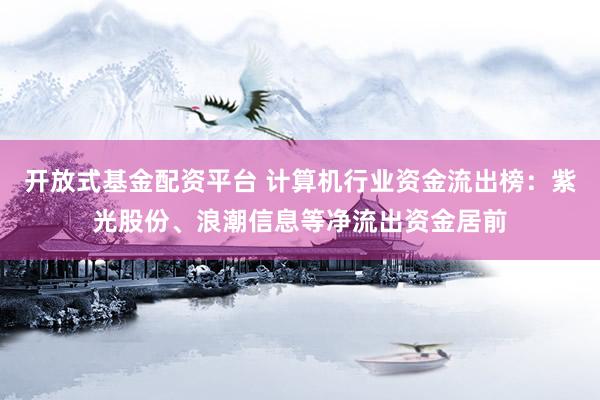 开放式基金配资平台 计算机行业资金流出榜：紫光股份、浪潮信息等净流出资金居前