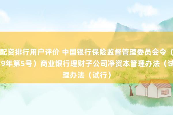 配资排行用户评价 中国银行保险监督管理委员会令（2019年第5号）　　商业银行理财子公司净资本管理办法（试行）