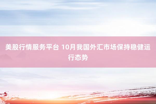 美股行情服务平台 10月我国外汇市场保持稳健运行态势
