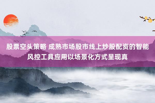 股票空头策略 成熟市场股市线上炒股配资的智能风控工具应用以场景化方式呈现真