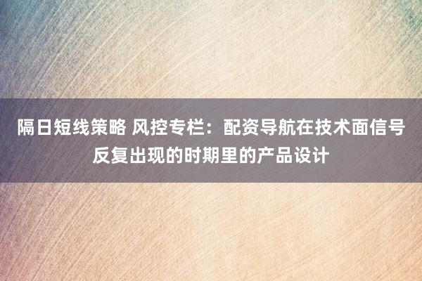 隔日短线策略 风控专栏：配资导航在技术面信号反复出现的时期里的产品设计