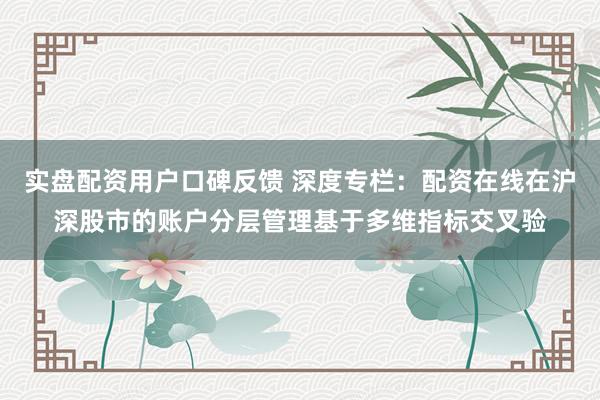 实盘配资用户口碑反馈 深度专栏：配资在线在沪深股市的账户分层管理基于多维指标交叉验