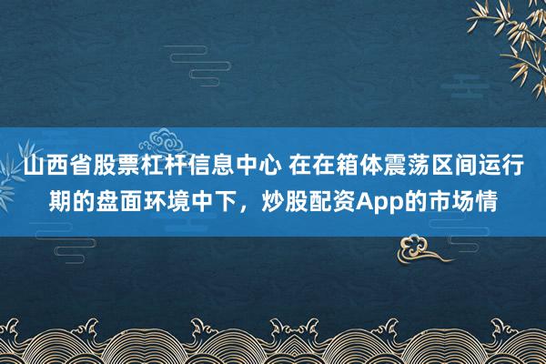 山西省股票杠杆信息中心 在在箱体震荡区间运行期的盘面环境中下，炒股配资App的市场情
