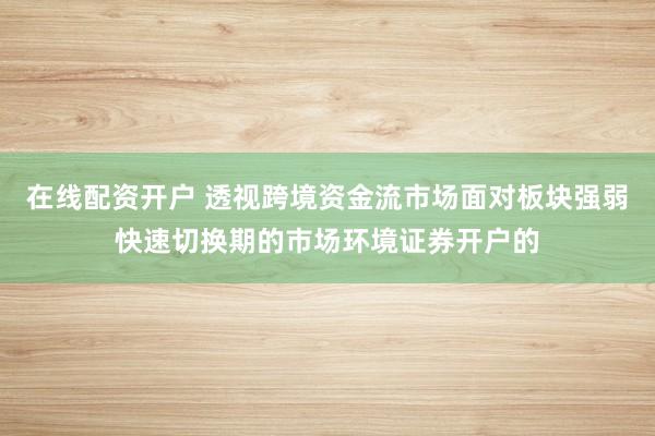 在线配资开户 透视跨境资金流市场面对板块强弱快速切换期的市场环境证券开户的