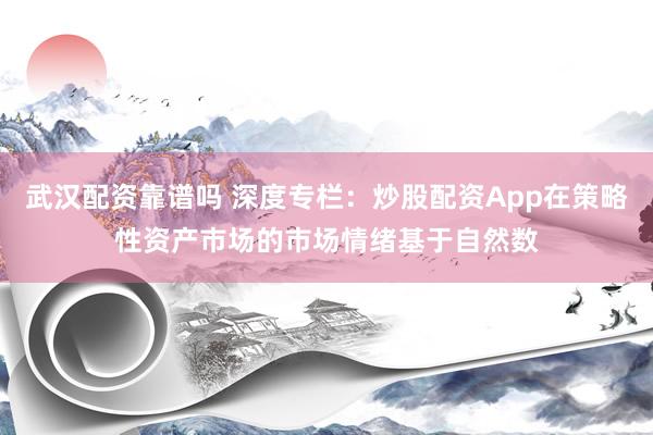武汉配资靠谱吗 深度专栏：炒股配资App在策略性资产市场的市场情绪基于自然数