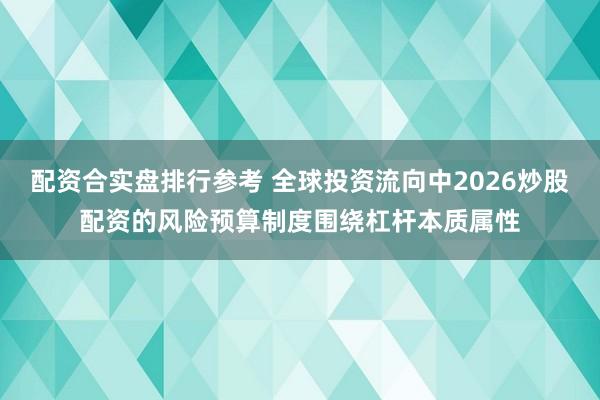 配资合实盘排行参考 全球投资流向中2026炒股配资的风险预算制度围绕杠杆本质属性