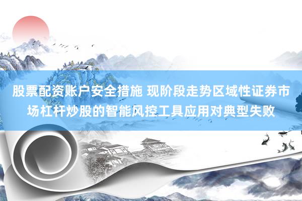 股票配资账户安全措施 现阶段走势区域性证券市场杠杆炒股的智能风控工具应用对典型失败
