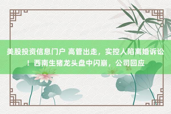 美股投资信息门户 高管出走，实控人陷离婚诉讼！西南生猪龙头盘中闪崩，公司回应