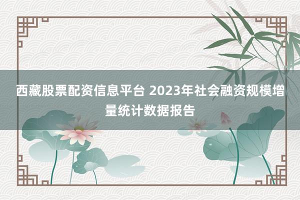 西藏股票配资信息平台 2023年社会融资规模增量统计数据报告