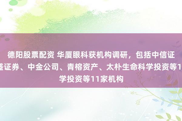 德阳股票配资 华厦眼科获机构调研，包括中信证券、国盛证券、中金公司、青榕资产、太朴生命科学投资等11家机构