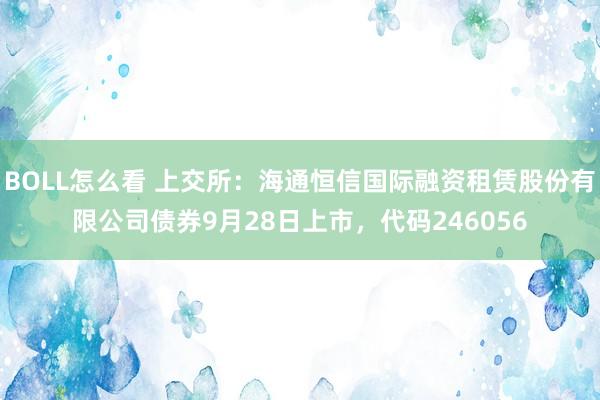 BOLL怎么看 上交所：海通恒信国际融资租赁股份有限公司债券9月28日上市，代码246056