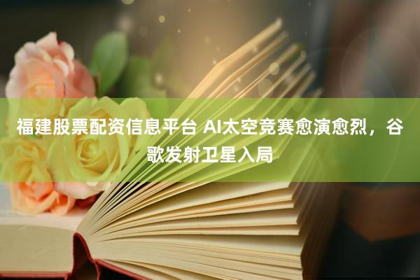 福建股票配资信息平台 AI太空竞赛愈演愈烈，谷歌发射卫星入局