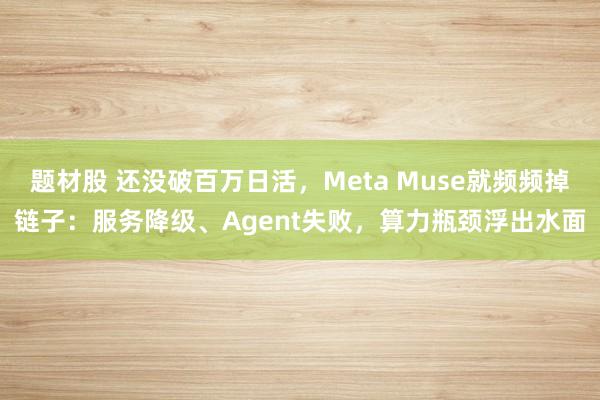 题材股 还没破百万日活，Meta Muse就频频掉链子：服务降级、Agent失败，算力瓶颈浮出水面
