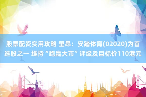 股票配资实用攻略 里昂：安踏体育(02020)为首选股之一 维持“跑赢大市”评级及目标价110港元