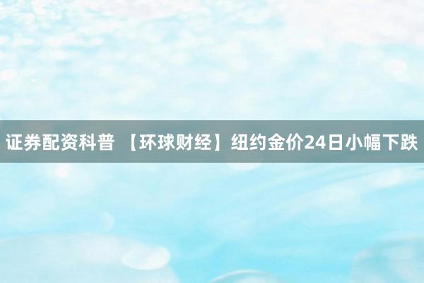 证券配资科普 【环球财经】纽约金价24日小幅下跌