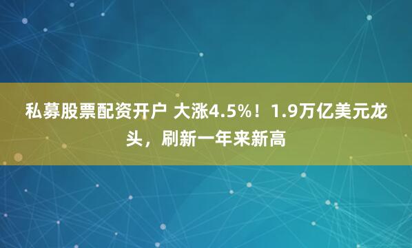 私募股票配资开户 大涨4.5%！1.9万亿美元龙头，刷新一年来新高