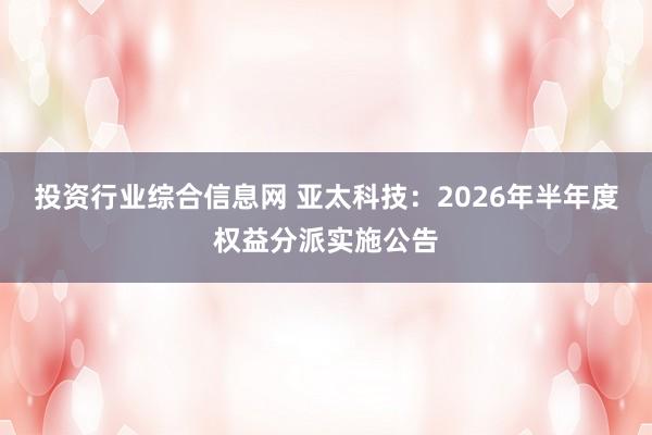 投资行业综合信息网 亚太科技：2026年半年度权益分派实施公告