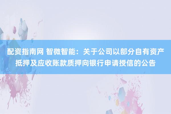配资指南网 智微智能：关于公司以部分自有资产抵押及应收账款质押向银行申请授信的公告